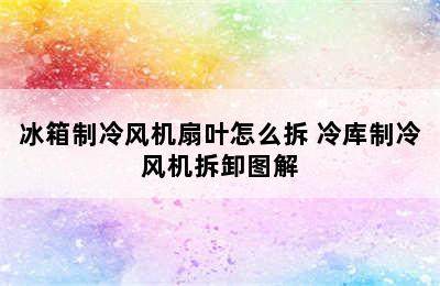 冰箱制冷风机扇叶怎么拆 冷库制冷风机拆卸图解